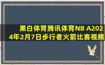 黑白体育腾讯体育NB A2024年2月7日步行者火箭比赛视频